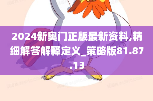 2024新奥门正版最新资料,精细解答解释定义_策略版81.87.13