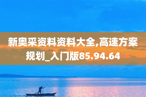 新奥采资料资料大全,高速方案规划_入门版85.94.64