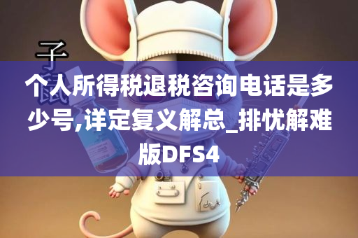 个人所得税退税咨询电话是多少号,详定复义解总_排忧解难版DFS4