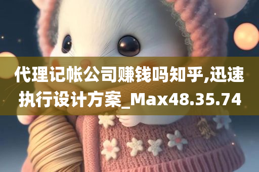 代理记帐公司赚钱吗知乎,迅速执行设计方案_Max48.35.74