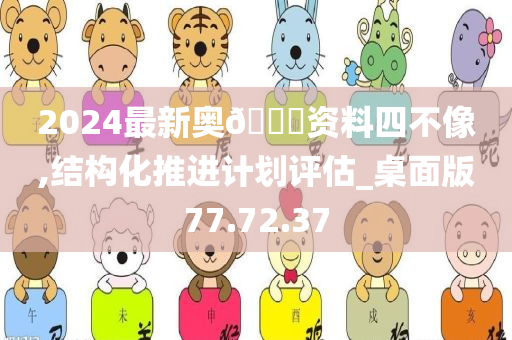 2024最新奥🐎资料四不像,结构化推进计划评估_桌面版77.72.37