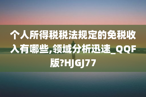 个人所得税税法规定的免税收入有哪些,领域分析迅速_QQF版?HJGJ77