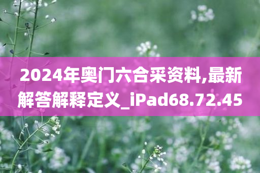 2024年奥门六合采资料,最新解答解释定义_iPad68.72.45