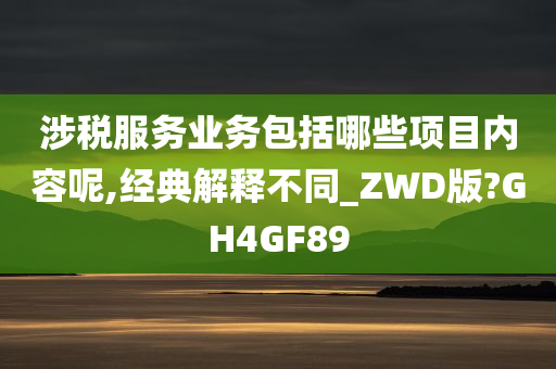 涉税服务业务包括哪些项目内容呢,经典解释不同_ZWD版?GH4GF89