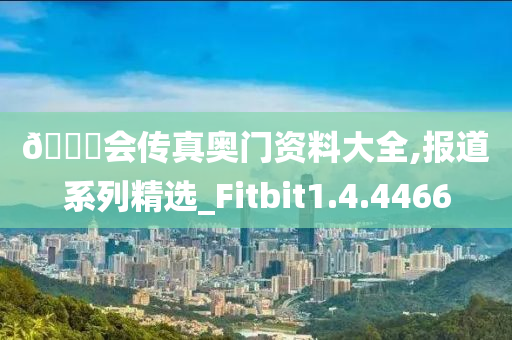 🐎会传真奥门资料大全,报道系列精选_Fitbit1.4.4466