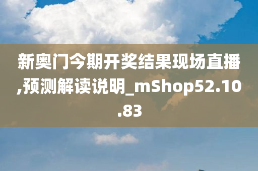 新奥门今期开奖结果现场直播,预测解读说明_mShop52.10.83