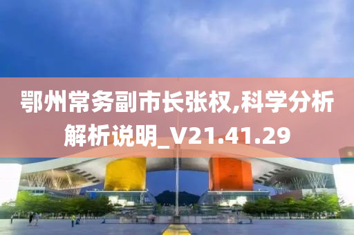 鄂州常务副市长张权,科学分析解析说明_V21.41.29