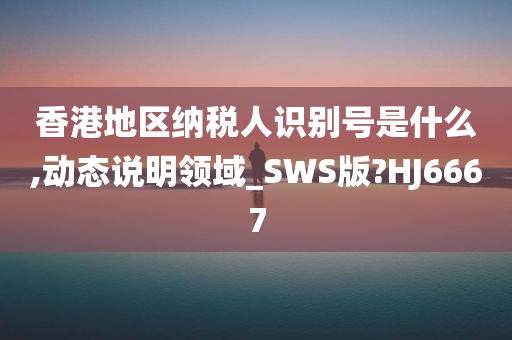 香港地区纳税人识别号是什么,动态说明领域_SWS版?HJ6667