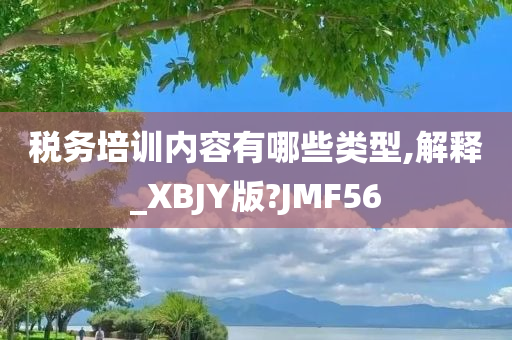 税务培训内容有哪些类型,解释_XBJY版?JMF56