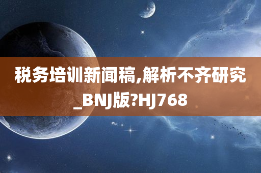 税务培训新闻稿,解析不齐研究_BNJ版?HJ768