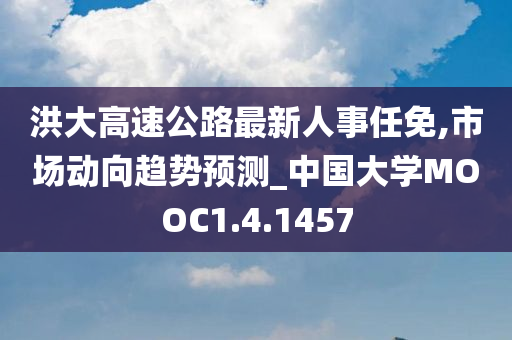 洪大高速公路最新人事任免,市场动向趋势预测_中国大学MOOC1.4.1457