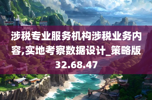 涉税专业服务机构涉税业务内容,实地考察数据设计_策略版32.68.47