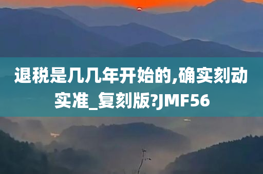 退税是几几年开始的,确实刻动实准_复刻版?JMF56