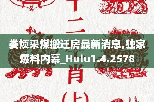 娄烦采煤搬迁房最新消息,独家爆料内幕_Hulu1.4.2578