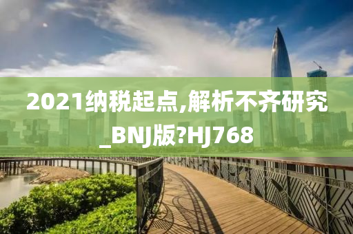 2021纳税起点,解析不齐研究_BNJ版?HJ768