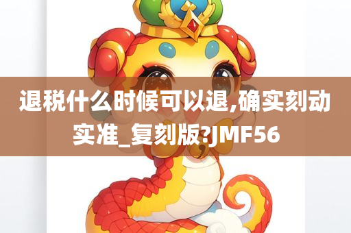 退税什么时候可以退,确实刻动实准_复刻版?JMF56