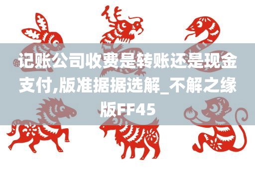 记账公司收费是转账还是现金支付,版准据据选解_不解之缘版FF45