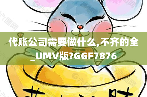 代账公司需要做什么,不齐的全_UMV版?GGF7876