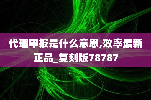 代理申报是什么意思,效率最新正品_复刻版78787