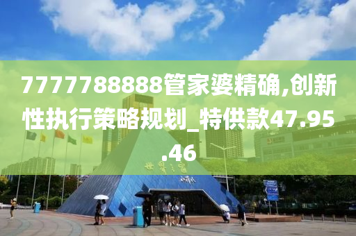 7777788888管家婆精确,创新性执行策略规划_特供款47.95.46