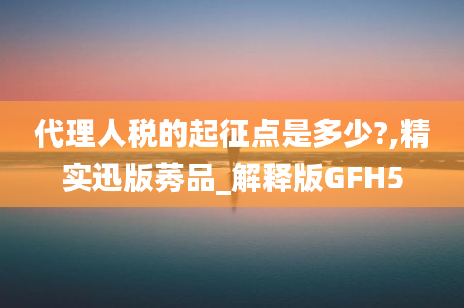 代理人税的起征点是多少?,精实迅版莠品_解释版GFH5