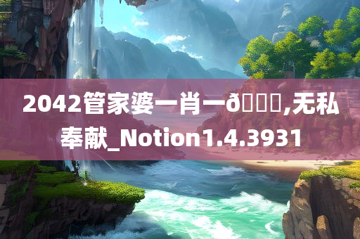 2042管家婆一肖一🐎,无私奉献_Notion1.4.3931