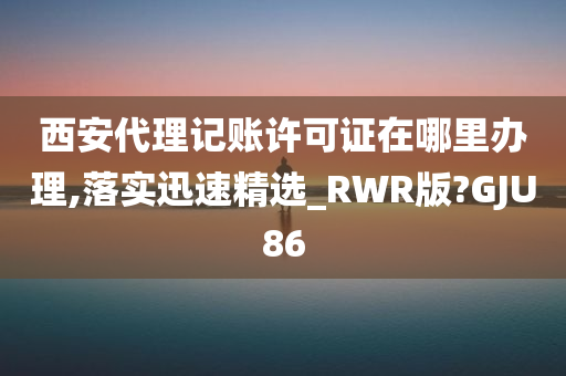 西安代理记账许可证在哪里办理,落实迅速精选_RWR版?GJU86