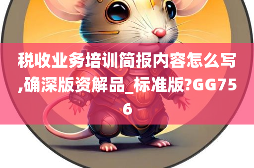 税收业务培训简报内容怎么写,确深版资解品_标准版?GG756