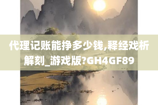 代理记账能挣多少钱,释经戏析解刻_游戏版?GH4GF89