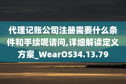 代理记账公司注册需要什么条件和手续呢请问,详细解读定义方案_WearOS34.13.79