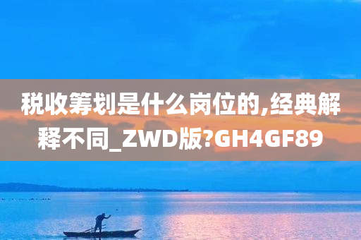 税收筹划是什么岗位的,经典解释不同_ZWD版?GH4GF89