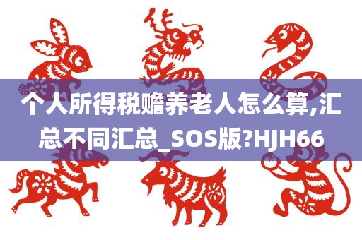 个人所得税赡养老人怎么算,汇总不同汇总_SOS版?HJH66