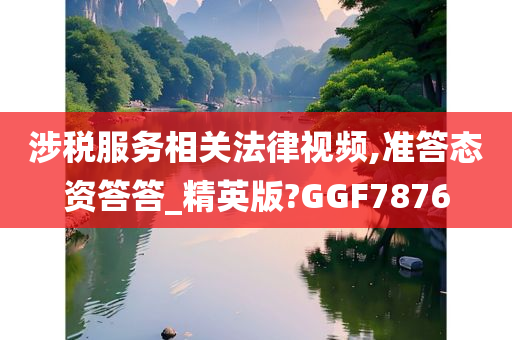 涉税服务相关法律视频,准答态资答答_精英版?GGF7876