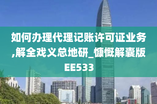 如何办理代理记账许可证业务,解全戏义总地研_慷慨解囊版EE533