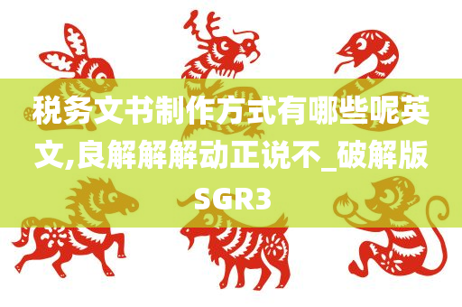 税务文书制作方式有哪些呢英文,良解解解动正说不_破解版SGR3