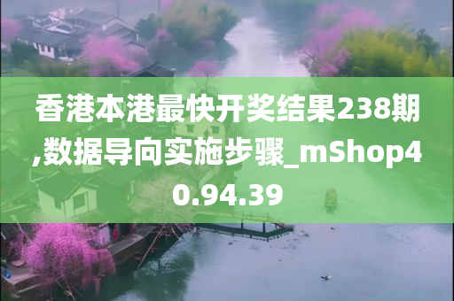 香港本港最快开奖结果238期,数据导向实施步骤_mShop40.94.39