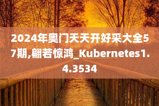 2024年奥门天天开好采大全57期,翩若惊鸿_Kubernetes1.4.3534