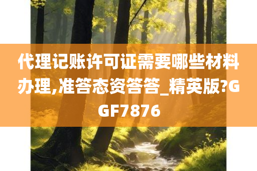 代理记账许可证需要哪些材料办理,准答态资答答_精英版?GGF7876