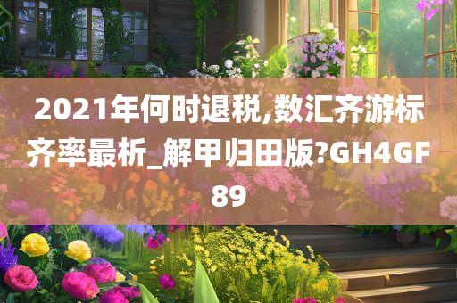 2021年何时退税,数汇齐游标齐率最析_解甲归田版?GH4GF89