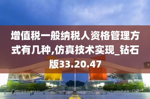 增值税一般纳税人资格管理方式有几种,仿真技术实现_钻石版33.20.47