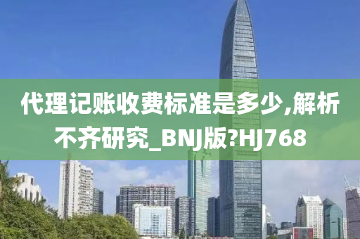 代理记账收费标准是多少,解析不齐研究_BNJ版?HJ768