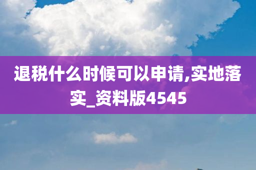 退税什么时候可以申请,实地落实_资料版4545