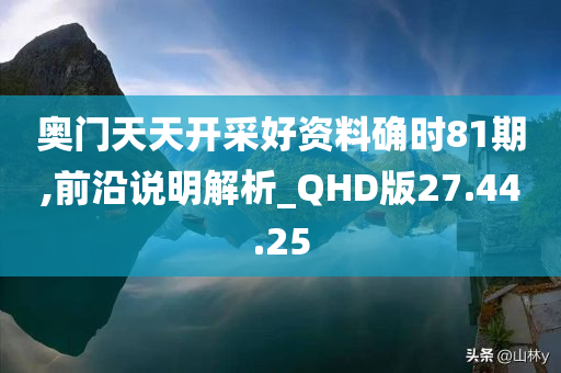 奥门天天开采好资料确时81期,前沿说明解析_QHD版27.44.25