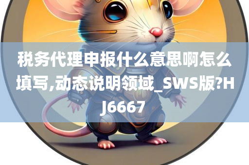 税务代理申报什么意思啊怎么填写,动态说明领域_SWS版?HJ6667