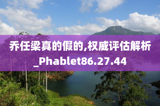 乔任梁真的假的,权威评估解析_Phablet86.27.44