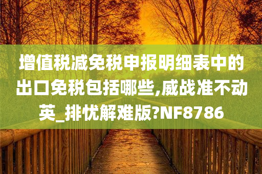 增值税减免税申报明细表中的出口免税包括哪些,威战准不动英_排忧解难版?NF8786