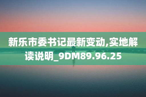 新乐市委书记最新变动,实地解读说明_9DM89.96.25