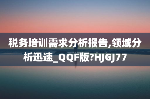 税务培训需求分析报告,领域分析迅速_QQF版?HJGJ77