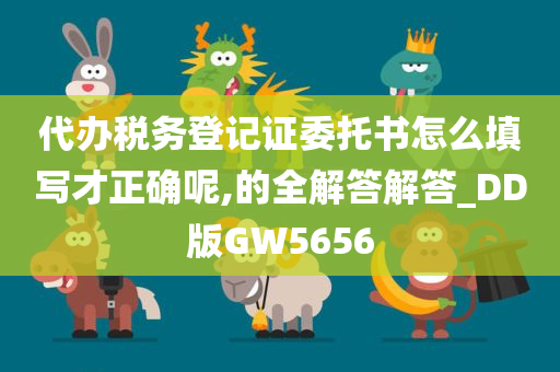 代办税务登记证委托书怎么填写才正确呢,的全解答解答_DD版GW5656