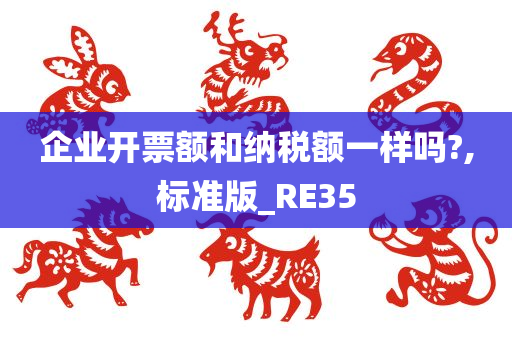 企业开票额和纳税额一样吗?,标准版_RE35